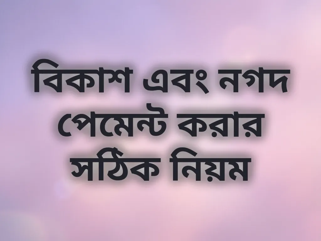 বিকাশ এবং নগদ পেমেন্ট করার সঠিক নিয়ম